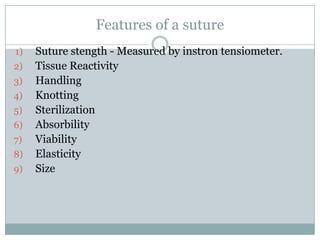 Features of a suture
1)
2)
3)
4)
5)
6)
7)

8)
9)

Suture stength - Measured by instron tensiometer.
Tissue Reactivity
Handling
Knotting
Sterilization
Absorbility
Viability
Elasticity
Size

 