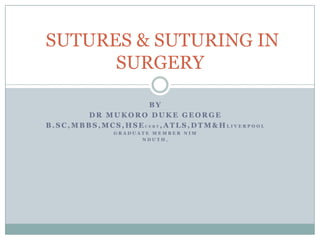SUTURES & SUTURING IN
SURGERY
BY
DR MUKORO DUKE GEORGE
B.SC,MBBS,MCS,HSECERT,ATLS,DTM&HLIVERPOOL
GRADUATE MEMBER NIM
NDUTH,

 