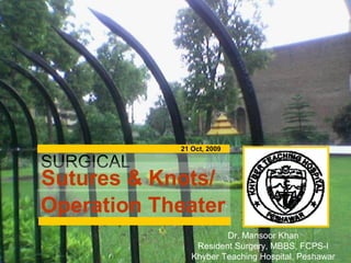 SURGICAL
Sutures & Knots/
Operation Theater
21 Oct, 2009
Dr. Mansoor Khan
Resident Surgery, MBBS, FCPS-I
Khyber Teaching Hospital, Peshawar
 