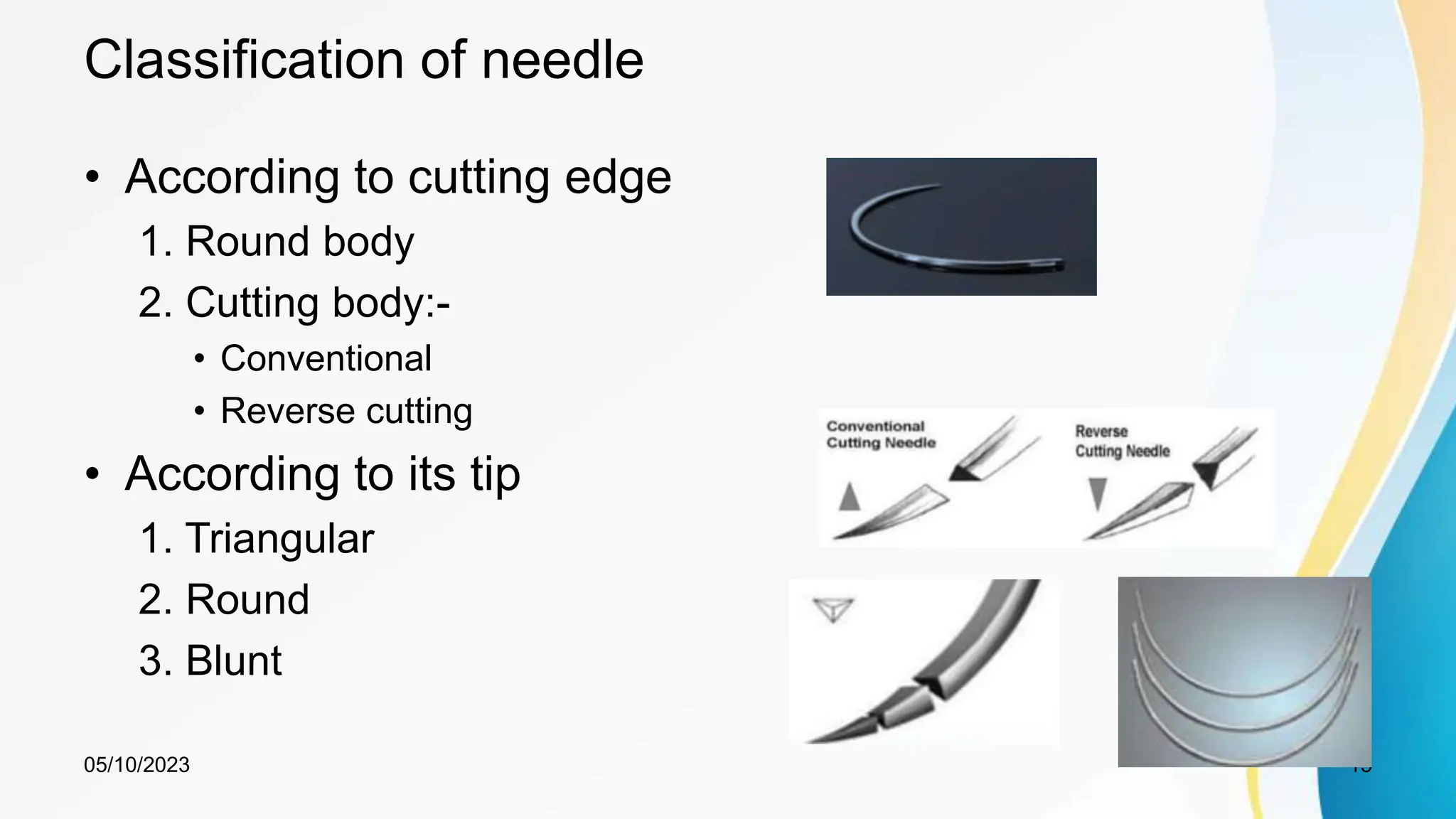 Classification of needle
• According to cutting edge
1. Round body
2. Cutting body:-
• Conventional
• Reverse cutting
• According to its tip
1. Triangular
2. Round
3. Blunt
05/10/2023 15
 
