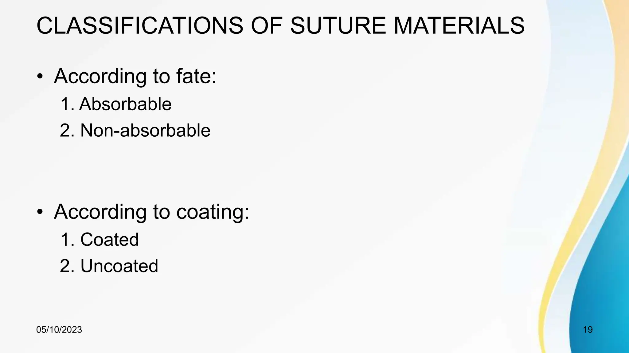 CLASSIFICATIONS OF SUTURE MATERIALS
• According to fate:
1. Absorbable
2. Non-absorbable
• According to coating:
1. Coated
2. Uncoated
05/10/2023 19
 