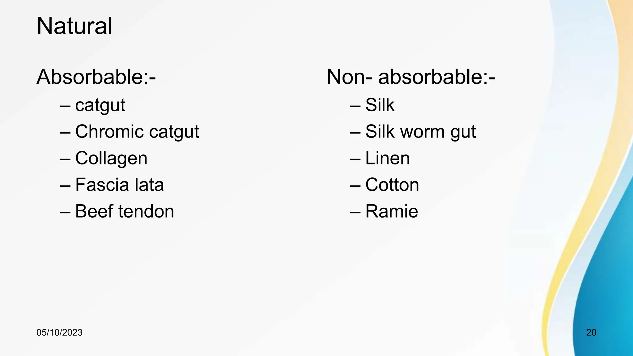Natural
Absorbable:-
– catgut
– Chromic catgut
– Collagen
– Fascia lata
– Beef tendon
Non- absorbable:-
– Silk
– Silk worm gut
– Linen
– Cotton
– Ramie
05/10/2023 20
 