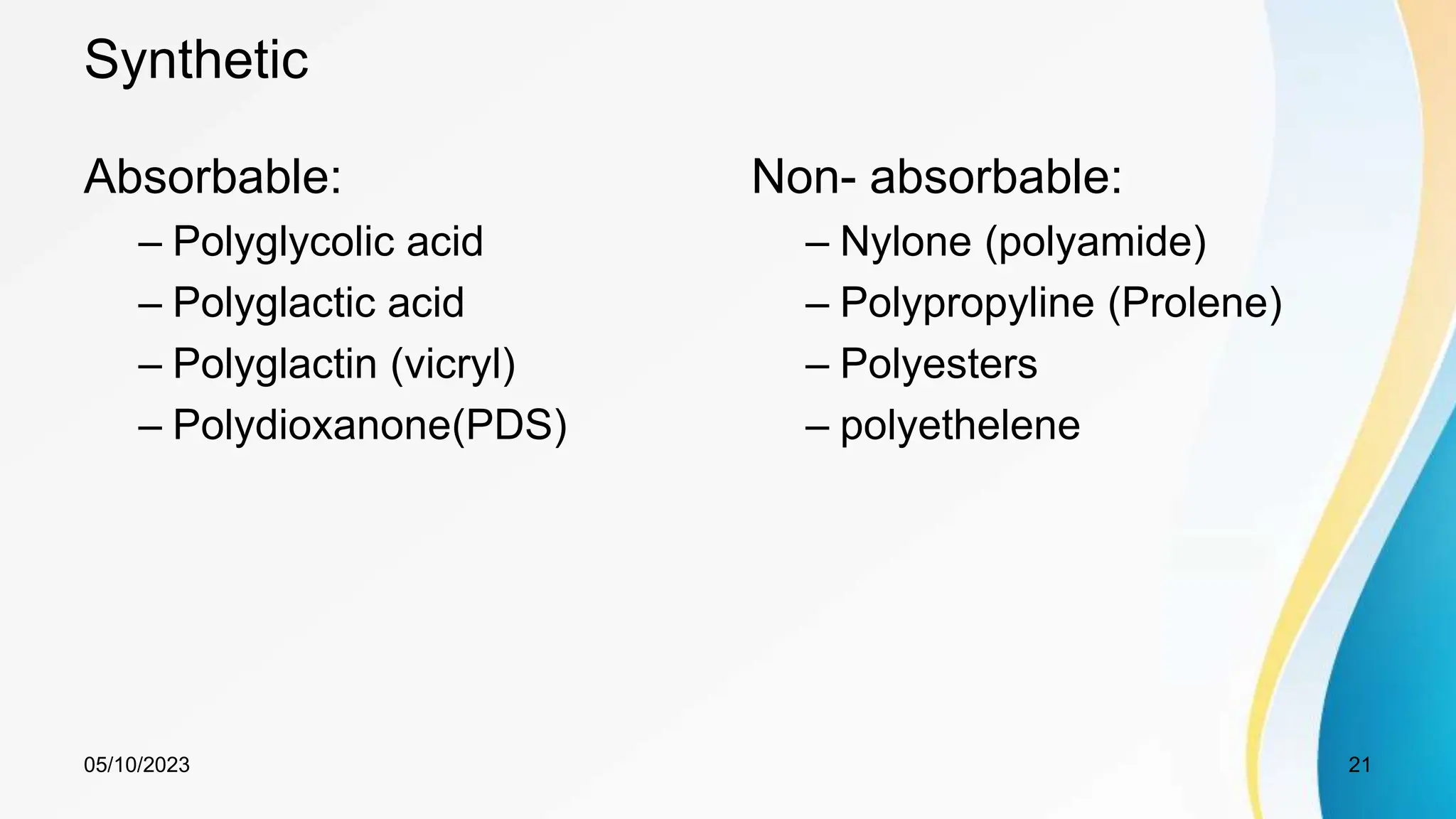 Synthetic
Absorbable:
– Polyglycolic acid
– Polyglactic acid
– Polyglactin (vicryl)
– Polydioxanone(PDS)
Non- absorbable:
– Nylone (polyamide)
– Polypropyline (Prolene)
– Polyesters
– polyethelene
05/10/2023 21
 