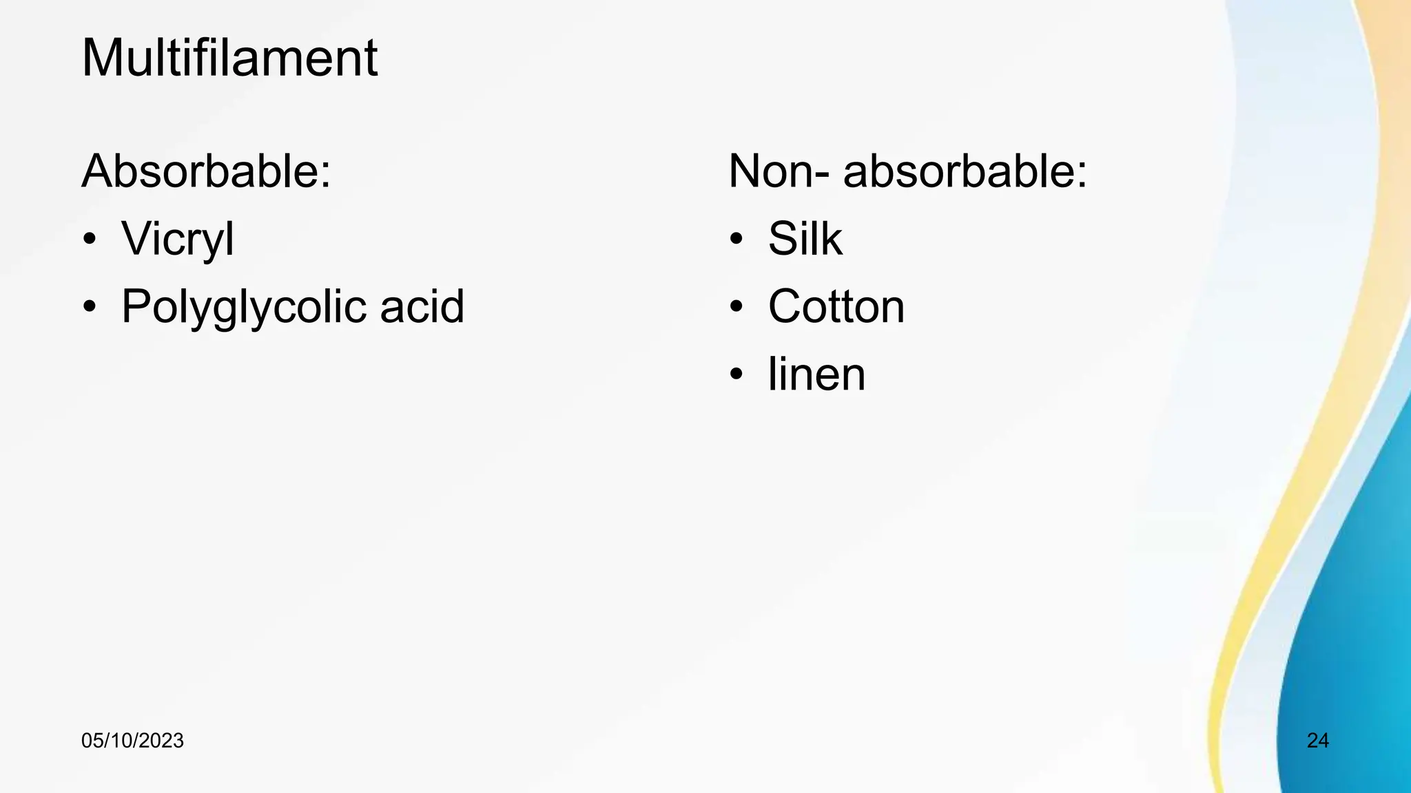 Multifilament
Absorbable:
• Vicryl
• Polyglycolic acid
Non- absorbable:
• Silk
• Cotton
• linen
05/10/2023 24
 