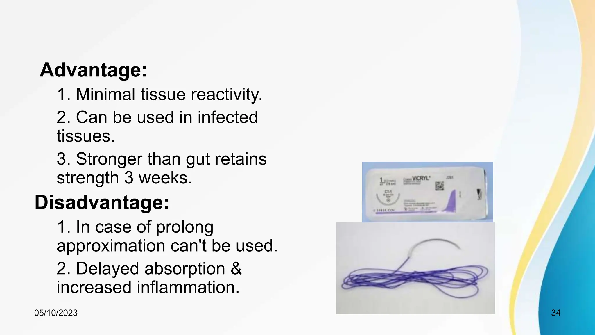 Advantage:
1. Minimal tissue reactivity.
2. Can be used in infected
tissues.
3. Stronger than gut retains
strength 3 weeks.
Disadvantage:
1. In case of prolong
approximation can't be used.
2. Delayed absorption &
increased inflammation.
05/10/2023 34
 