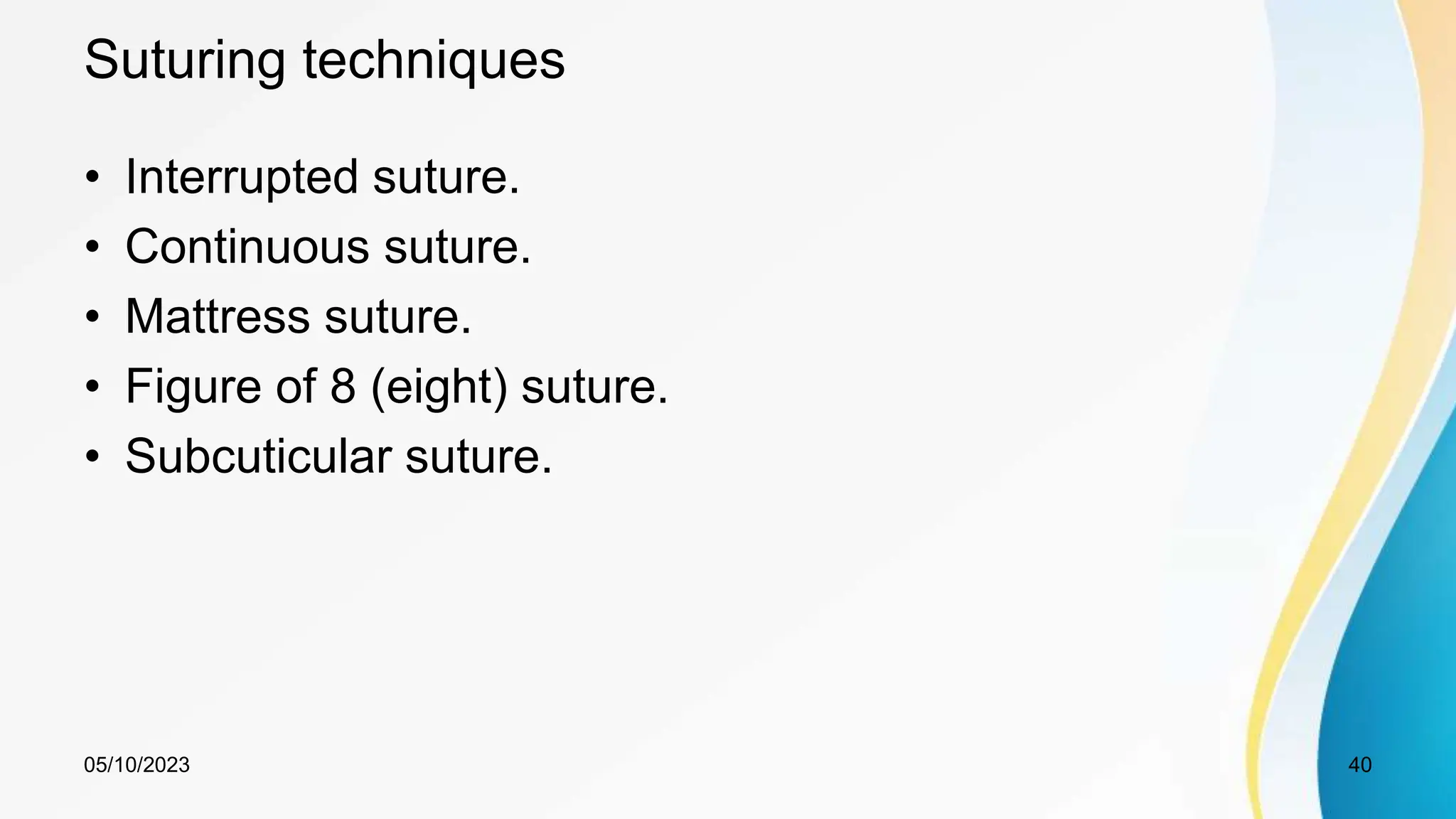 Suturing techniques
• Interrupted suture.
• Continuous suture.
• Mattress suture.
• Figure of 8 (eight) suture.
• Subcuticular suture.
05/10/2023 40
 
