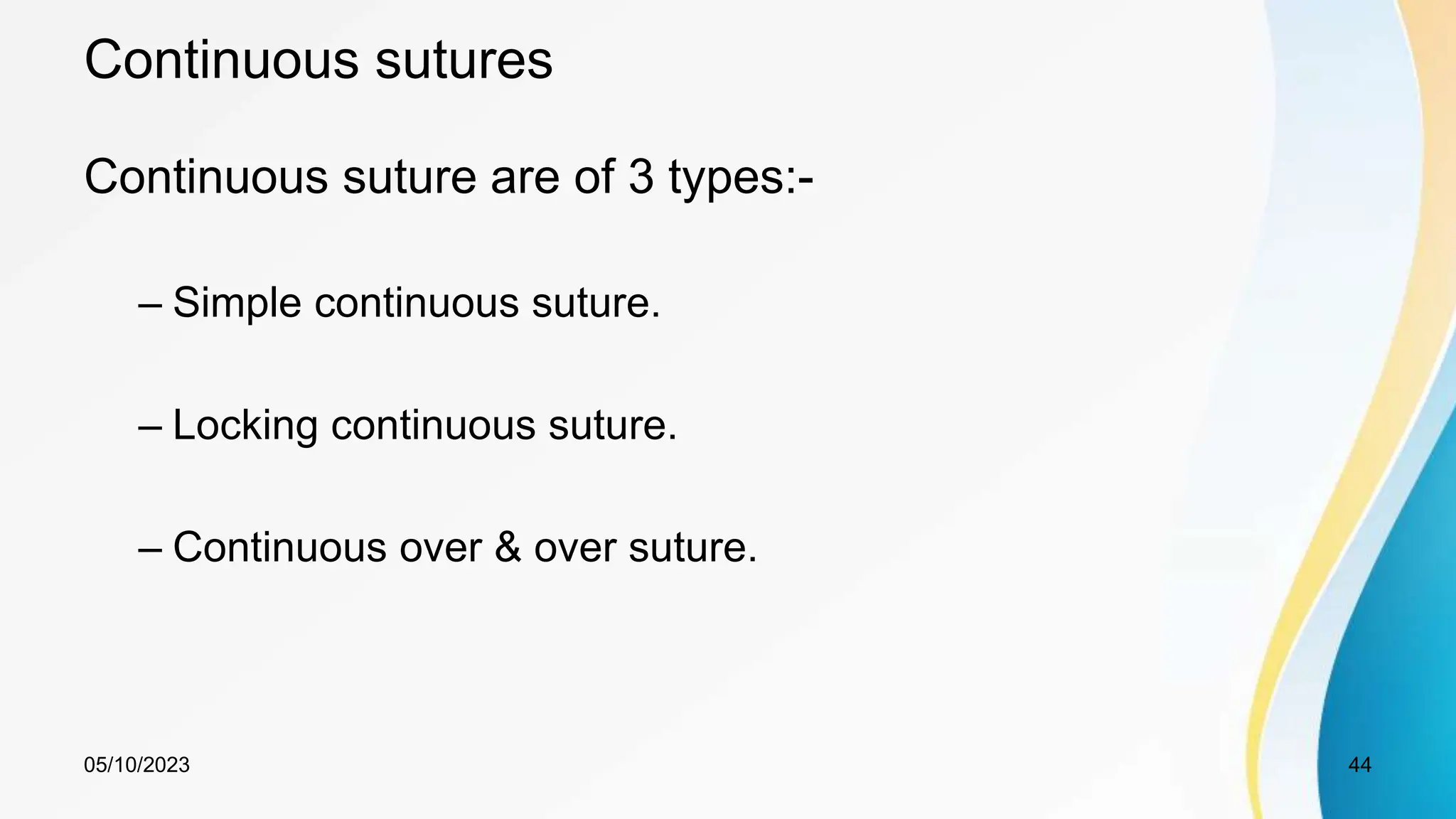 Continuous sutures
Continuous suture are of 3 types:-
– Simple continuous suture.
– Locking continuous suture.
– Continuous over & over suture.
05/10/2023 44
 