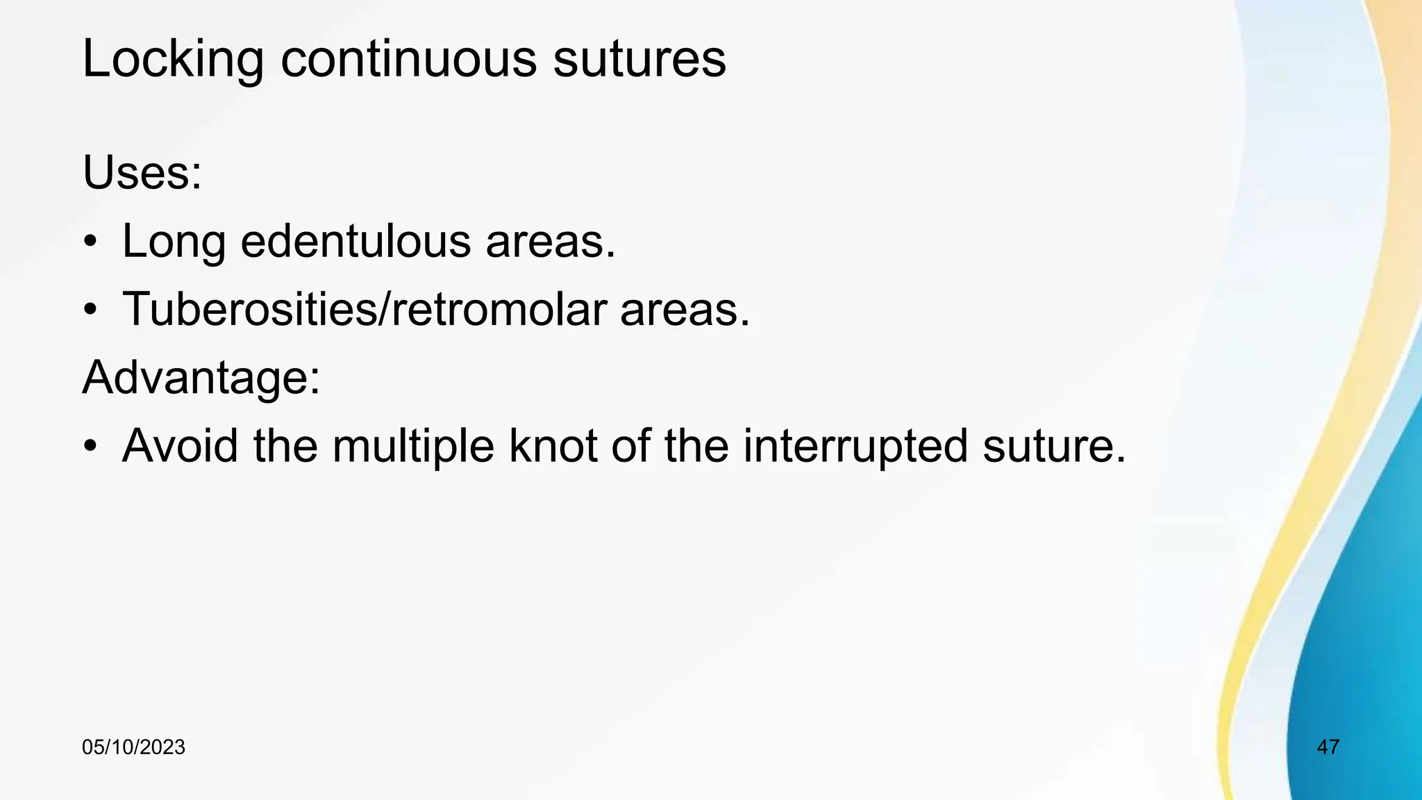 Locking continuous sutures
Uses:
• Long edentulous areas.
• Tuberosities/retromolar areas.
Advantage:
• Avoid the multiple knot of the interrupted suture.
05/10/2023 47
 