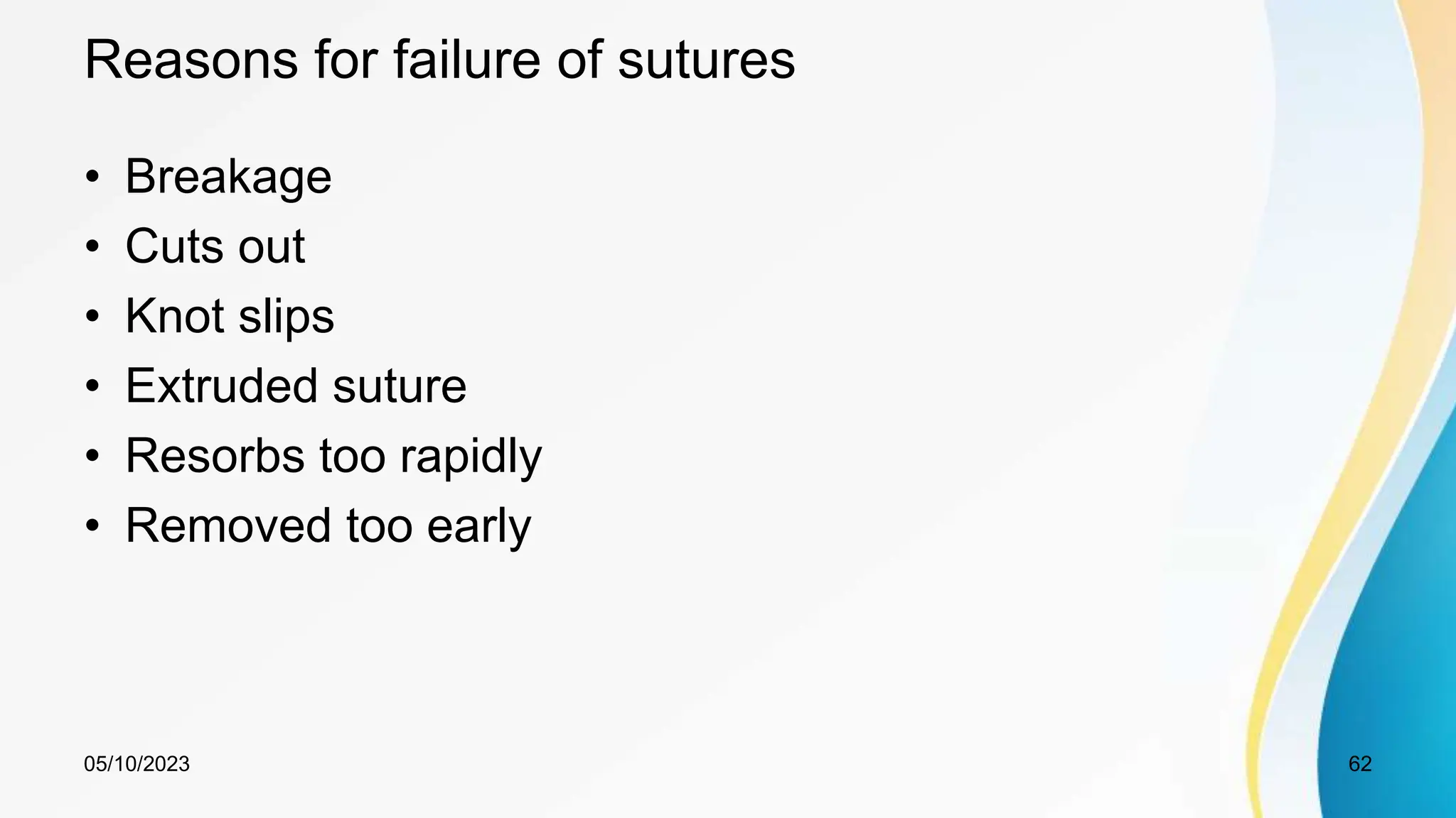 Reasons for failure of sutures
• Breakage
• Cuts out
• Knot slips
• Extruded suture
• Resorbs too rapidly
• Removed too early
05/10/2023 62
 