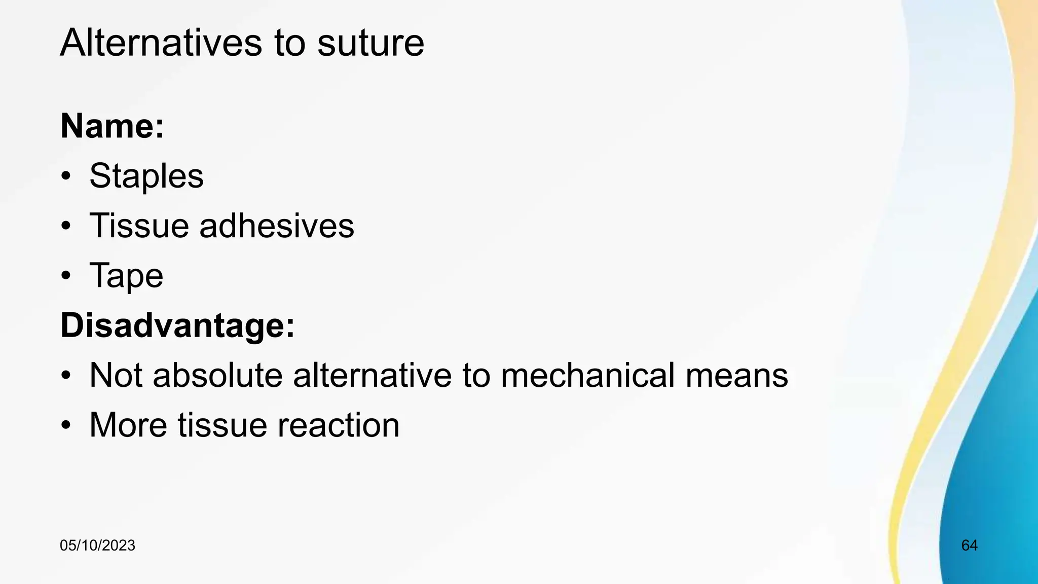 Alternatives to suture
Name:
• Staples
• Tissue adhesives
• Tape
Disadvantage:
• Not absolute alternative to mechanical means
• More tissue reaction
05/10/2023 64
 