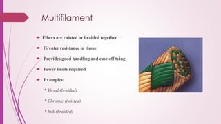 Multifilament
 Fibers are twisted or braided together
 Greater resistance in tissue
 Provides good handling and ease off tying
 Fewer knots required
 Examples:
* Vicryl (braided)
* Chromic (twisted)
* Silk (braided)
 