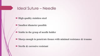 Ideal Suture – Needle
 High quality stainless steel
 Smallest diameter possible
 Stable in the grasp of needle holder
 Sharp enough to penetrate tissues with minimal resistance & trauma
 Sterile & corrosive resistant
 
