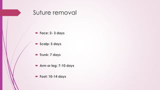 Suture removal
 Face: 2- 3 days
 Scalp: 5 days
 Trunk: 7 days
 Arm or leg: 7-10 days
 Foot: 10-14 days
 