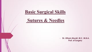 Basic Surgical Skills
Sutures & Needles
- Dr. Utham Murali. M.S ; M.B.A.
Prof. of Surgery
 
