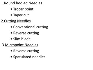 1.Round bodied Needles
• Trocar point
• Taper cut
2.Cutting Needles
• Conventional cutting
• Reverse cutting
• Slim blade
3.Micropoint Needles
• Reverse cutting
• Spatulated needles
 