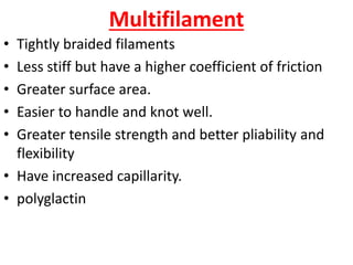 Multifilament
• Tightly braided filaments
• Less stiff but have a higher coefficient of friction
• Greater surface area.
• Easier to handle and knot well.
• Greater tensile strength and better pliability and
flexibility
• Have increased capillarity.
• polyglactin
 
