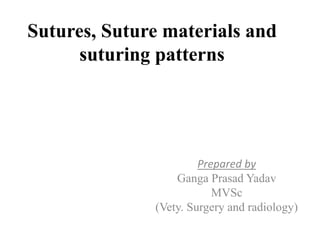 Sutures, Suture materials and
suturing patterns
Prepared by
Ganga Prasad Yadav
MVSc
(Vety. Surgery and radiology)
 
