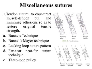 Miscellaneous sutures
1.Tendon suture: to counteract
muscle-tendon pull and
minimize adhesions so as to
restore original tensile
strength.
a. Bunnels Technique
b. Bunnel’s Mayer technique
c. Locking loop suture pattern
d. Far-near near-far suture
technique
e. Three-loop pulley
 
