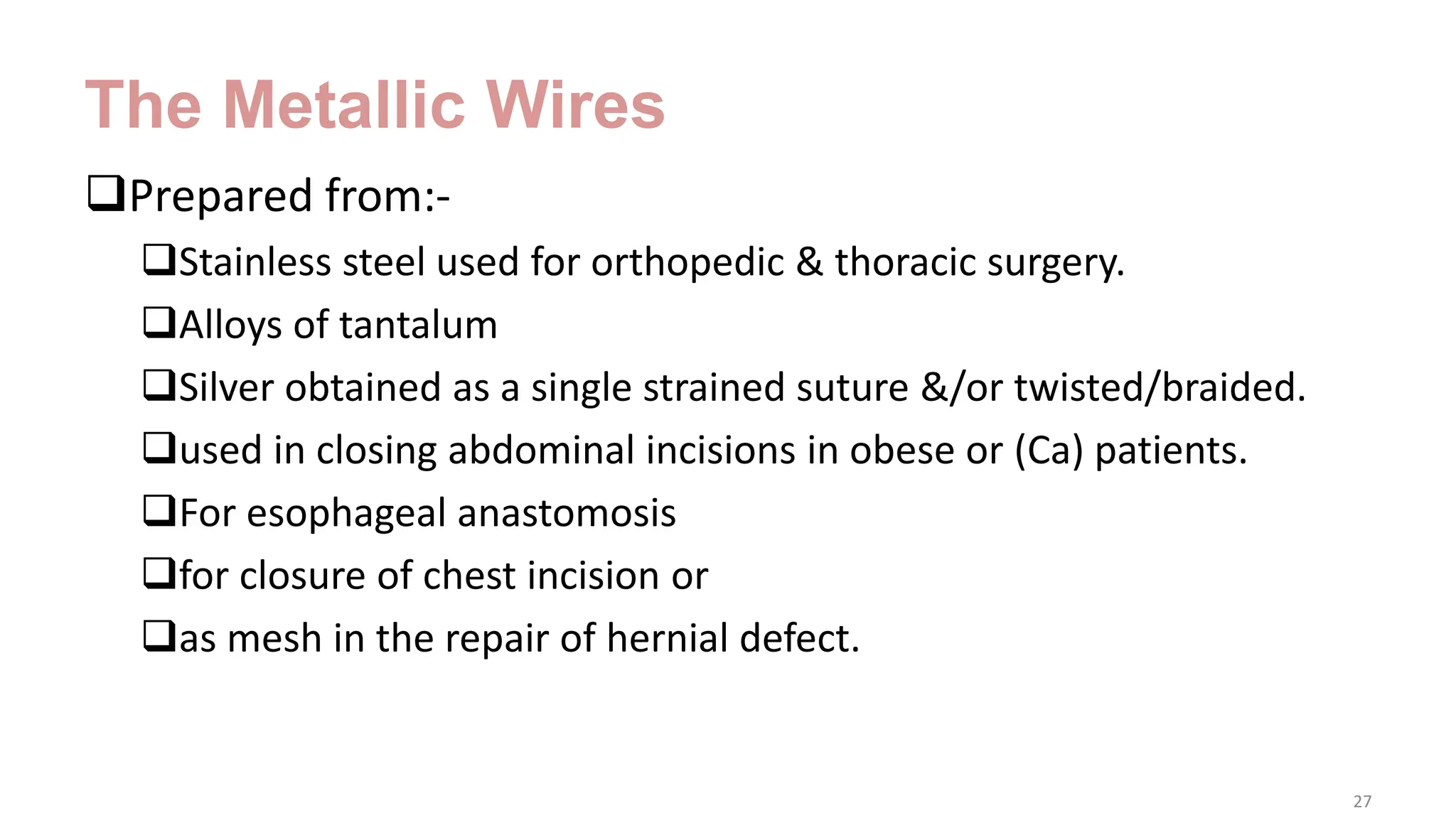 The Metallic Wires
Prepared from:-
Stainless steel used for orthopedic & thoracic surgery.
Alloys of tantalum
Silver obtained as a single strained suture &/or twisted/braided.
used in closing abdominal incisions in obese or (Ca) patients.
For esophageal anastomosis
for closure of chest incision or
as mesh in the repair of hernial defect.
27
 