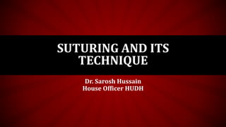 SUTURING AND ITS
TECHNIQUE
Dr. Sarosh Hussain
House Officer HUDH
 
