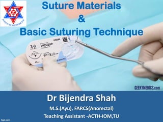 Suture Materials
&
Basic Suturing Technique
Dr Bijendra Shah
M.S.(Ayu), FARCS(Anorectal)
Teaching Assistant -ACTH-IOM,TU
 