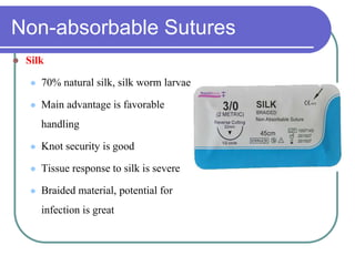 Non-absorbable Sutures
 Silk
 70% natural silk, silk worm larvae
 Main advantage is favorable
handling
 Knot security is good
 Tissue response to silk is severe
 Braided material, potential for
infection is great
 
