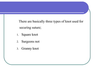 There are basically three types of knot used for
securing suture;
1. Square knot
2. Surgeons not
3. Granny knot
 