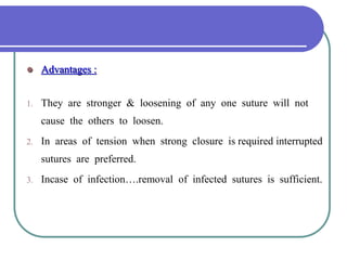  Advantages :
1. They are stronger & loosening of any one suture will not
cause the others to loosen.
2. In areas of tension when strong closure is required interrupted
sutures are preferred.
3. Incase of infection….removal of infected sutures is sufficient.
 