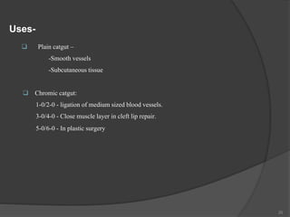 Uses-
 Plain catgut –
-Smooth vessels
-Subcutaneous tissue
 Chromic catgut:
1-0/2-0 - ligation of medium sized blood vessels.
3-0/4-0 - Close muscle layer in cleft lip repair.
5-0/6-0 - In plastic surgery
20
 