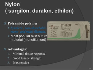 Nylon
( surgilon, duralon, ethilon)
 Polyamide polymer
 Synthetic, non-absorbable,
mono- and multi-filament.
 Most popular skin suture
material (monofilament)
 Advantages:
1. Minimal tissue response
2. Good tensile strength
3. Inexpensive
25
 