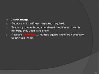  Disadvantage:
1. Because of its stiffness, large knot required.
2. Tendency to tear through non-keratinized tissue, nylon is
not frequently used intra-orally.
3. Possess “memory”… multiple square knots are necessary
to maintain the tie.
26
 