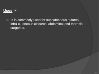Uses -
 It is commonly used for subcutaneous sutures,
intra-cutaneous closures, abdominal and thoracic
surgeries.
28
 