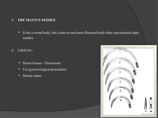  THE MAYO’S NEEDLE
 It has a round body, but a heavier and more flattened body than conventional taper
needles
 USED IN -
 Dense tissues - Periosteum
 For gynaecological procedures
 Hernia repair
44
 