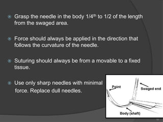  Grasp the needle in the body 1/4th to 1/2 of the length
from the swaged area.
 Force should always be applied in the direction that
follows the curvature of the needle.
 Suturing should always be from a movable to a fixed
tissue.
 Use only sharp needles with minimal
force. Replace dull needles.
50
 