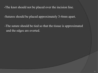 -The knot should not be placed over the incision line.
-Sutures should be placed approximately 3-4mm apart.
-The suture should be tied so that the tissue is approximated
and the edges are everted.
53
 