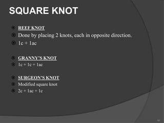 SQUARE KNOT
 REEF KNOT
 Done by placing 2 knots, each in opposite direction.
 1c + 1ac
 GRANNY’S KNOT
 1c + 1c + 1ac
 SURGEON’S KNOT
 Modified square knot
 2c + 1ac + 1c
60
 