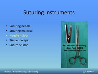 Suturing Instruments

 •   Suturing needle
 •   Suturing material
 •   Needle holder
 •   Tissue forceps
 •   Suture scissor                  Dr. Hesham El-Hawary
                                         Ass. Prof OMFS
                                     www.elhawarydentalclinic.com




Wounds, Wound Healing And Suturing                           ELHAWARY
 