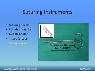 Suturing Instruments

 •   Suturing needle
 •   Suturing material
 •   Needle holder
 •   Tissue forceps
 •   Suture scissor
                                     Dr. Hesham El-Hawary
                                         Ass. Prof OMFS
                                     www.elhawarydentalclinic.com




Wounds, Wound Healing And Suturing                                  ELHAWARY
 
