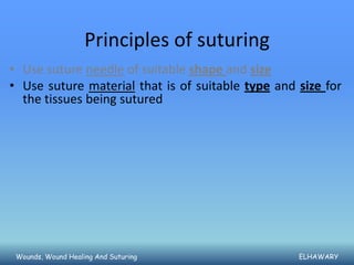 Principles of suturing
• Use suture needle of suitable shape and size
• Use suture material that is of suitable type and size for
  the tissues being sutured




 Wounds, Wound Healing And Suturing                ELHAWARY
 