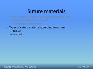 Suture materials
 • Types of suture material according to resorption:
      – Non-Absorbable suture materials
      – Absorbable suture material
 • Types of suture material according to nature:
      – Natural
      – Synthetic




Wounds, Wound Healing And Suturing                     ELHAWARY
 