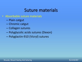 Suture materials
• Absorbable suture materials
   – Plain catgut
   – Chromic catgut
   – Collagen sutures
   – Polyglycolic acids sutures (Dexon)
   – Polyglactin-910 (Vicryl) sutures




 Wounds, Wound Healing And Suturing         ELHAWARY
 