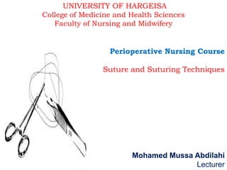 UNIVERSITY OF HARGEISA
College of Medicine and Health Sciences
Faculty of Nursing and Midwifery
Perioperative Nursing CoursePerioperative Nursing Course
Suture and Suturing TechniquesSuture and Suturing Techniques
Mohamed Mussa AbdilahiMohamed Mussa Abdilahi
Lecturer
 