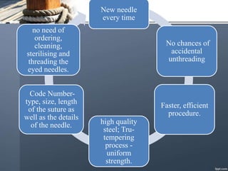 New needle
every time
No chances of
accidental
unthreading
Faster, efficient
procedure.
high quality
steel; Tru-
tempering
process -
uniform
strength.
Code Number-
type, size, length
of the suture as
well as the details
of the needle.
no need of
ordering,
cleaning,
sterilising and
threading the
eyed needles.
 
