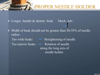 PROPER NEEDLE HOLDER
 Longer handle & shorter beak Mech. Adv
 Width of beak should not be greater than 30-35% of needle
radius .
Too wide beaks Straightening of needle
Too narrow beaks Rotation of needle
along the long axis of
needle holder.
 
