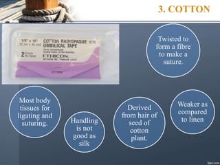 3. COTTON
Most body
tissues for
ligating and
suturing.
Derived
from hair of
seed of
cotton
plant.
Weaker as
compared
to linen
Handling
is not
good as
silk
Twisted to
form a fibre
to make a
suture.
 