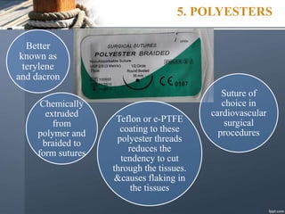 5. POLYESTERS
Better
known as
terylene
and dacron
Chemically
extruded
from
polymer and
braided to
form sutures
Suture of
choice in
cardiovascular
surgical
procedures
Teflon or e-PTFE
coating to these
polyester threads
reduces the
tendency to cut
through the tissues.
&causes flaking in
the tissues
 