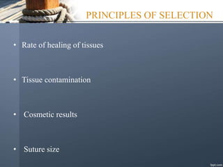 PRINCIPLES OF SELECTION
• Rate of healing of tissues
• Tissue contamination
• Cosmetic results
• Suture size
 