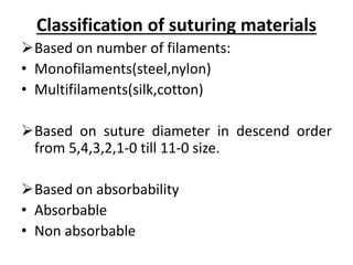 Classification of suturing materials
Based on number of filaments:
• Monofilaments(steel,nylon)
• Multifilaments(silk,cotton)
Based on suture diameter in descend order
from 5,4,3,2,1-0 till 11-0 size.
Based on absorbability
• Absorbable
• Non absorbable
 