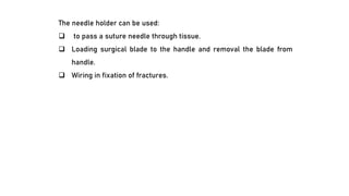 The needle holder can be used:
❑ to pass a suture needle through tissue.
❑ Loading surgical blade to the handle and removal the blade from
handle.
❑ Wiring in fixation of fractures.
 