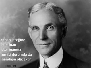 Yapabileceğine
ister inan
ister inanma
her iki durumda da
inandığın olacaktır.
Henry Ford
 
